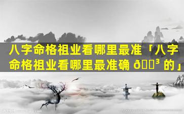 八字命格祖业看哪里最准「八字命格祖业看哪里最准确 🐳 的」